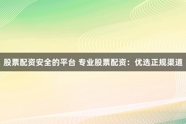 股票配资安全的平台 专业股票配资:优选正规渠道