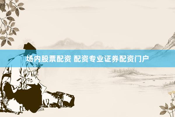 场内股票配资 配资专业证券配资门户