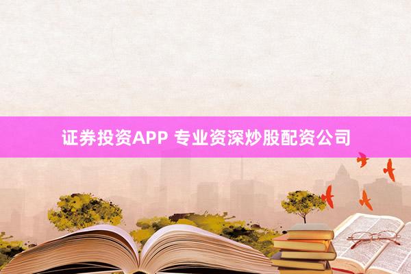 证券投资APP 专业资深炒股配资公司