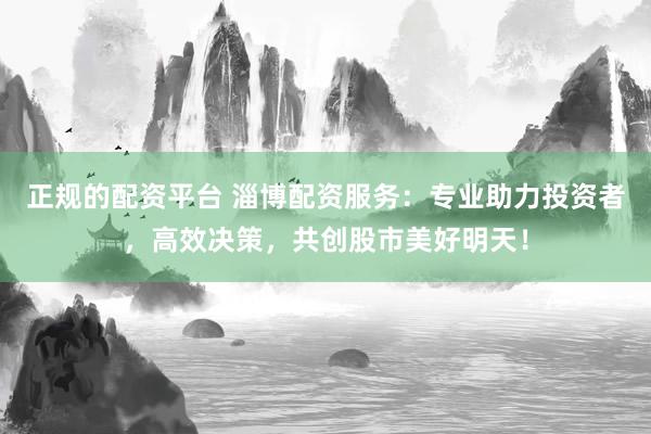 正规的配资平台 淄博配资服务:专业助力投资者,高效决策,共创股市美好明天!