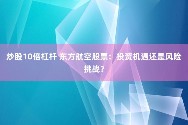 炒股10倍杠杆 东方航空股票:投资机遇还是风险挑战?
