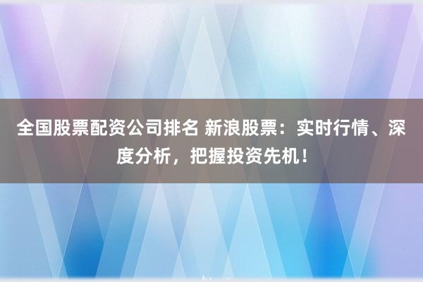 全国股票配资公司排名 新浪股票:实时行情、深度分析,把握投资先机!