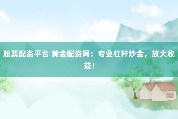 股票配资平台 黄金配资网:专业杠杆炒金,放大收益!
