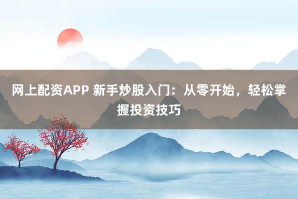 网上配资APP 新手炒股入门:从零开始,轻松掌握投资技巧