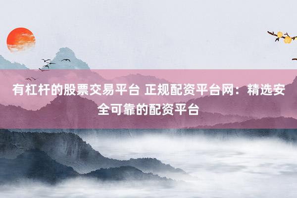 有杠杆的股票交易平台 正规配资平台网：精选安全可靠的配资平台