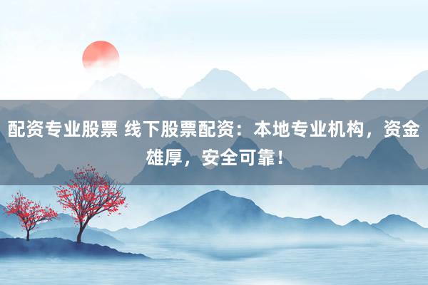 配资专业股票 线下股票配资：本地专业机构，资金雄厚，安全可靠！