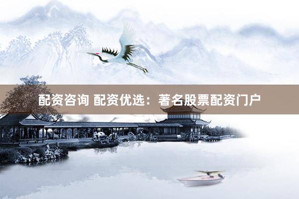 配资咨询 配资优选：著名股票配资门户