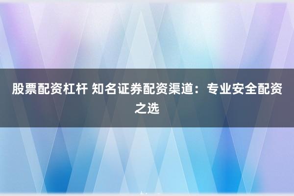 股票配资杠杆 知名证券配资渠道：专业安全配资之选