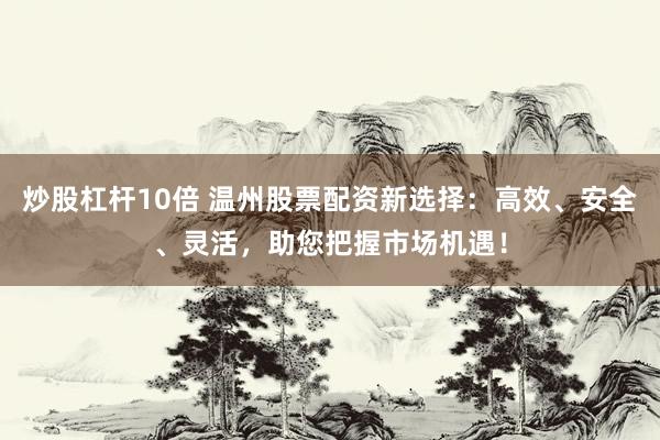 炒股杠杆10倍 温州股票配资新选择：高效、安全、灵活，助您把握市场机遇！