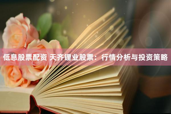低息股票配资 天齐锂业股票：行情分析与投资策略