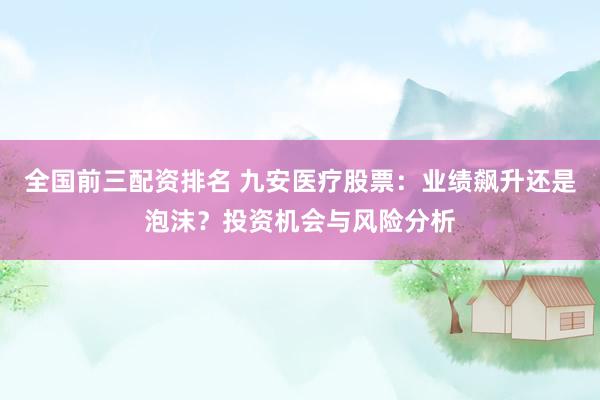 全国前三配资排名 九安医疗股票：业绩飙升还是泡沫？投资机会与风险分析