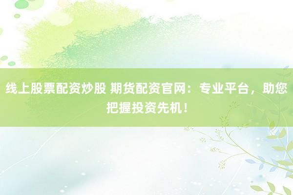 线上股票配资炒股 期货配资官网：专业平台，助您把握投资先机！