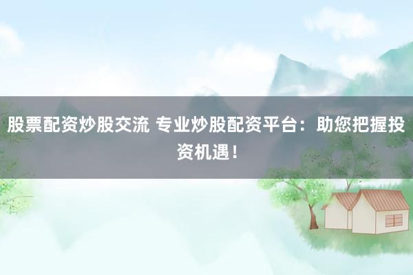 股票配资炒股交流 专业炒股配资平台：助您把握投资机遇！