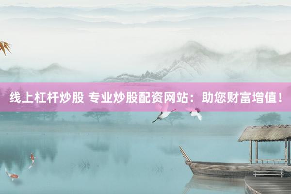 线上杠杆炒股 专业炒股配资网站：助您财富增值！
