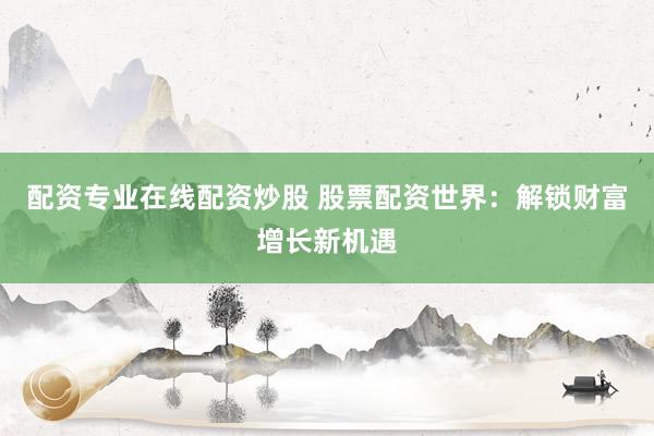 配资专业在线配资炒股 股票配资世界:解锁财富增长新机遇