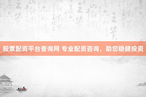 股票配资平台查询网 专业配资咨询，助您稳健投资