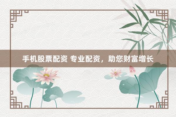 手机股票配资 专业配资，助您财富增长