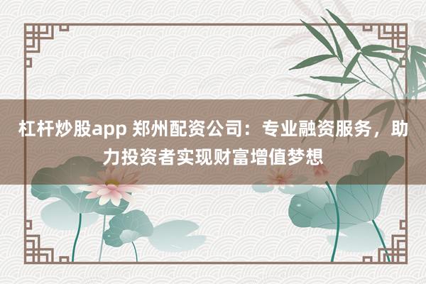 杠杆炒股app 郑州配资公司：专业融资服务，助力投资者实现财富增值梦想