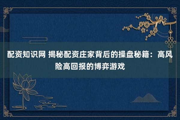 配资知识网 揭秘配资庄家背后的操盘秘籍：高风险高回报的博弈游戏