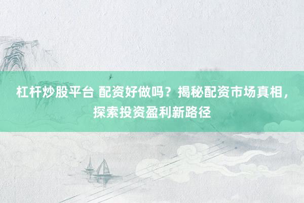 杠杆炒股平台 配资好做吗？揭秘配资市场真相，探索投资盈利新路径