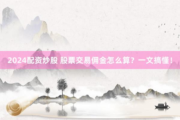 2024配资炒股 股票交易佣金怎么算?一文搞懂!