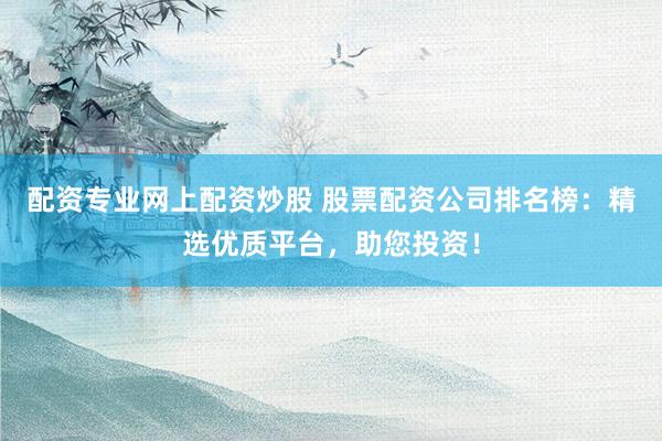 配资专业网上配资炒股 股票配资公司排名榜：精选优质平台，助您投资！