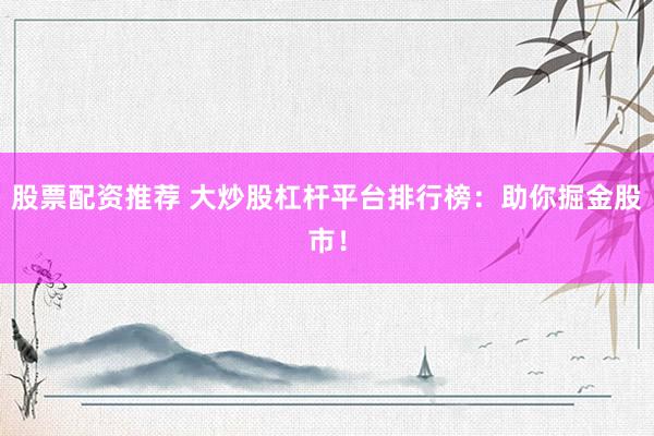 股票配资推荐 大炒股杠杆平台排行榜：助你掘金股市！