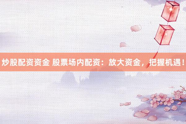 炒股配资资金 股票场内配资：放大资金，把握机遇！
