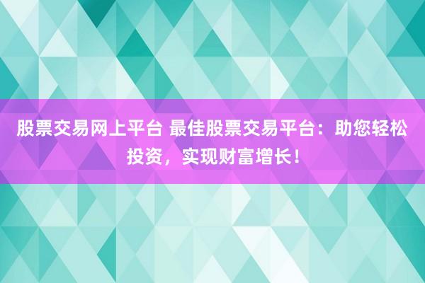 股票交易网上平台 最佳股票交易平台：助您轻松投资，实现财富增长！