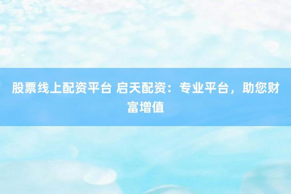股票线上配资平台 启天配资：专业平台，助您财富增值