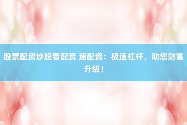 股票配资炒股看配资 速配资：极速杠杆，助您财富升级！