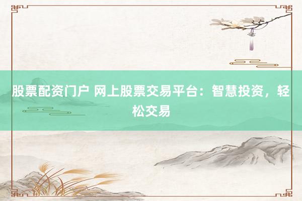 股票配资门户 网上股票交易平台：智慧投资，轻松交易