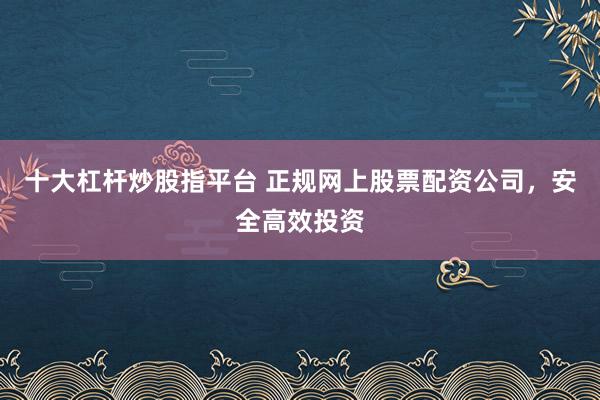 十大杠杆炒股指平台 正规网上股票配资公司，安全高效投资