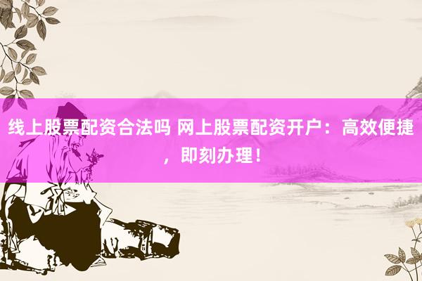 线上股票配资合法吗 网上股票配资开户：高效便捷，即刻办理！