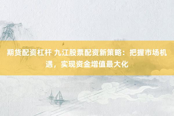 期货配资杠杆 九江股票配资新策略:把握市场机遇,实现资金增值最大化