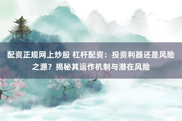配资正规网上炒股 杠杆配资：投资利器还是风险之源？揭秘其运作机制与潜在风险