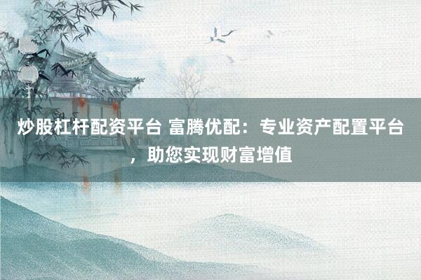炒股杠杆配资平台 富腾优配:专业资产配置平台,助您实现财富增值
