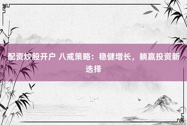 配资炒股开户 八戒策略：稳健增长，躺赢投资新选择