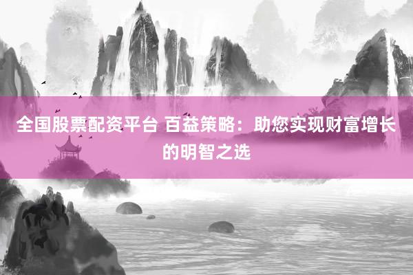 全国股票配资平台 百益策略：助您实现财富增长的明智之选
