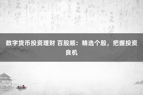 数字货币投资理财 百股顺：精选个股，把握投资良机