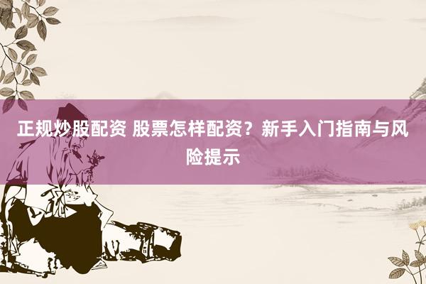 正规炒股配资 股票怎样配资？新手入门指南与风险提示