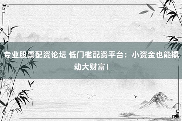 专业股票配资论坛 低门槛配资平台：小资金也能撬动大财富！