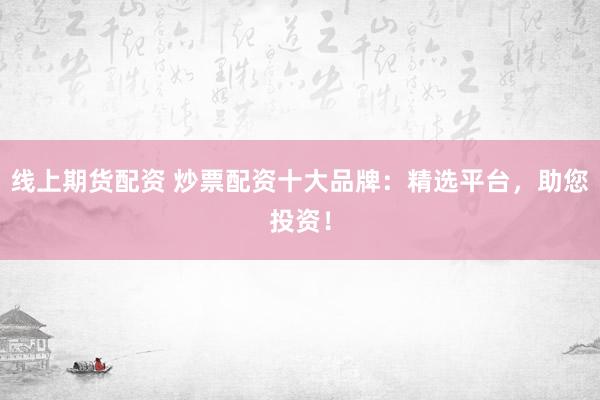 线上期货配资 炒票配资十大品牌：精选平台，助您投资！