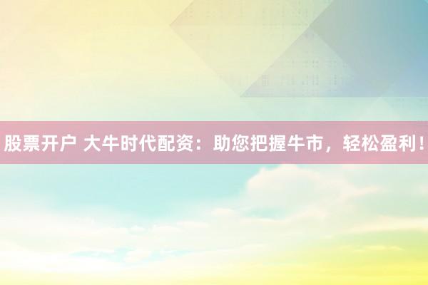 股票开户 大牛时代配资：助您把握牛市，轻松盈利！