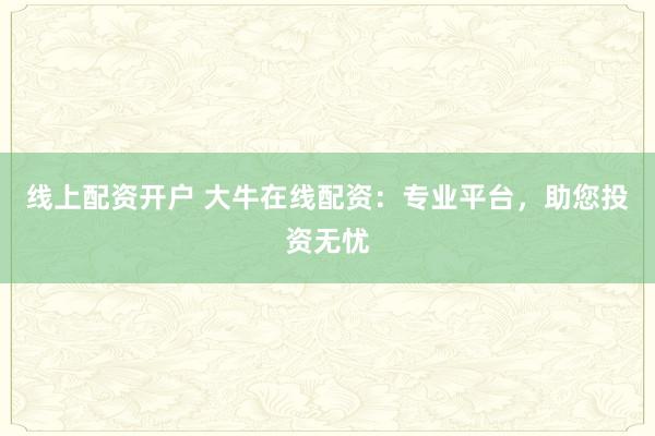 线上配资开户 大牛在线配资：专业平台，助您投资无忧