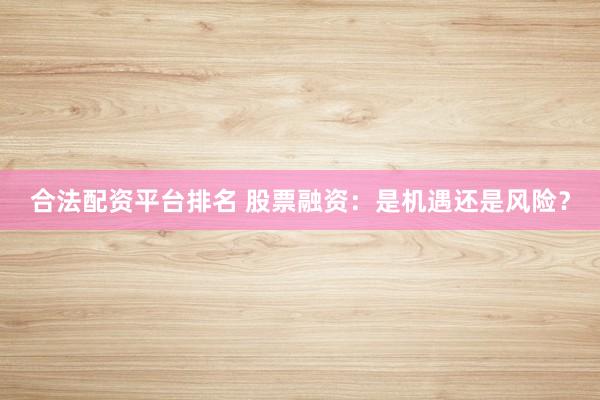 合法配资平台排名 股票融资：是机遇还是风险？