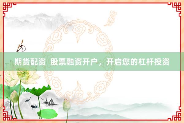 期货配资  股票融资开户，开启您的杠杆投资