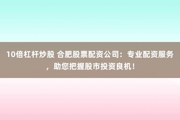 10倍杠杆炒股 合肥股票配资公司：专业配资服务，助您把握股市投资良机！