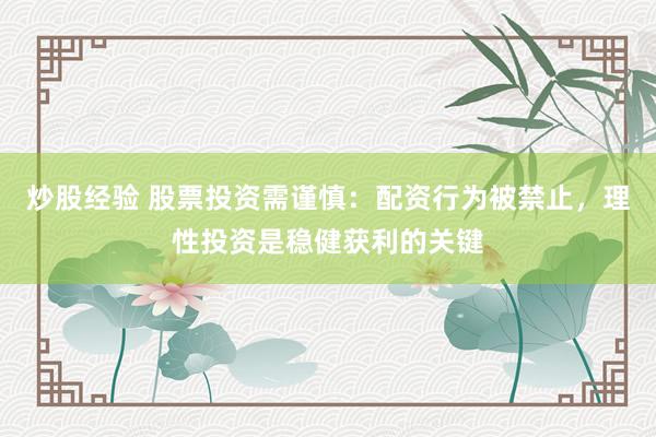 炒股经验 股票投资需谨慎：配资行为被禁止，理性投资是稳健获利的关键