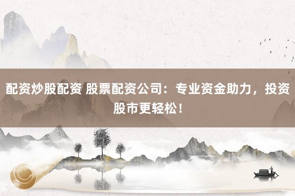 配资炒股配资 股票配资公司：专业资金助力，投资股市更轻松！